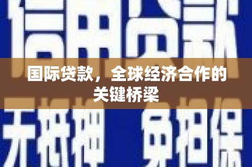 洛浦国际贷款，全球经济合作的关键桥梁