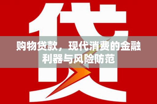 洛浦购物贷款，现代消费的金融利器与风险防范
