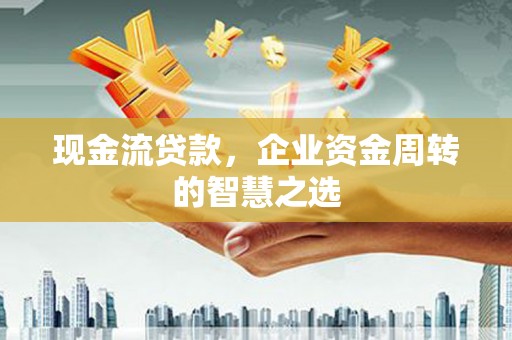洛浦现金流贷款，企业资金周转的智慧之选