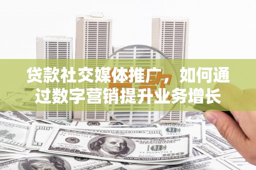 洛浦贷款社交媒体推广，如何通过数字营销提升业务增长