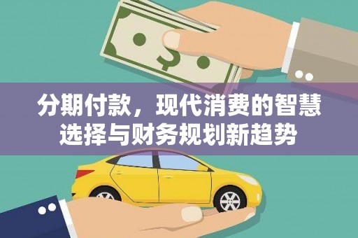 洛浦分期付款，现代消费的智慧选择与财务规划新趋势