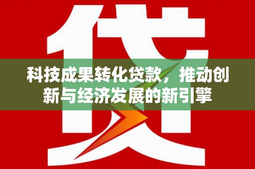 洛浦科技成果转化贷款，推动创新与经济发展的新引擎
