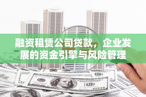 洛浦融资租赁公司贷款，企业发展的资金引擎与风险管理