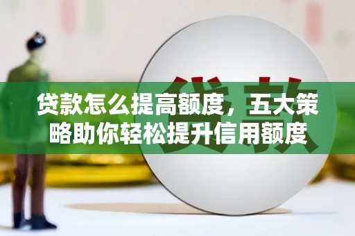 洛浦贷款怎么提高额度，五大策略助你轻松提升信用额度