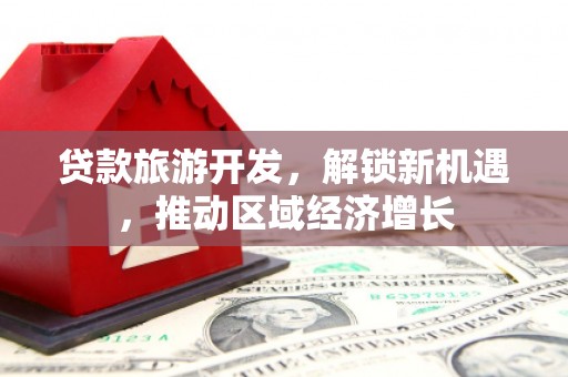 洛浦贷款旅游开发，解锁新机遇，推动区域经济增长