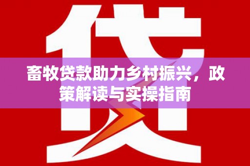 洛浦畜牧贷款助力乡村振兴，政策解读与实操指南