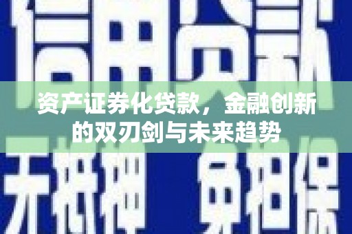 洛浦资产证券化贷款，金融创新的双刃剑与未来趋势