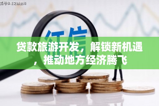 洛浦贷款旅游开发，解锁新机遇，推动地方经济腾飞