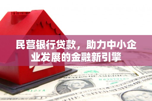 洛浦民营银行贷款，助力中小企业发展的金融新引擎