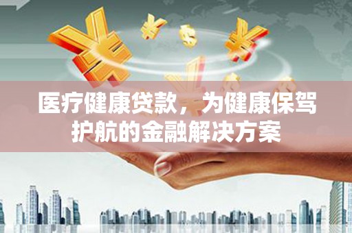 洛浦医疗健康贷款，为健康保驾护航的金融解决方案