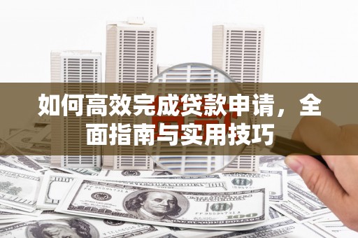 洛浦如何高效完成贷款申请，全面指南与实用技巧