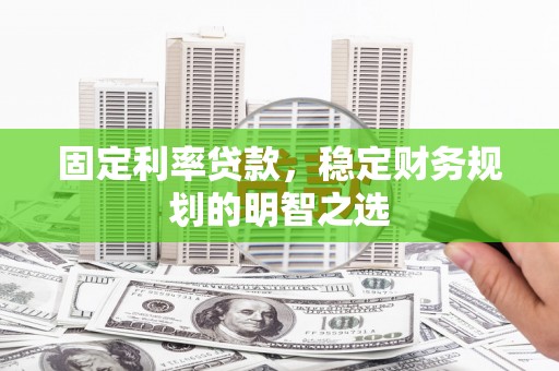 洛浦固定利率贷款，稳定财务规划的明智之选