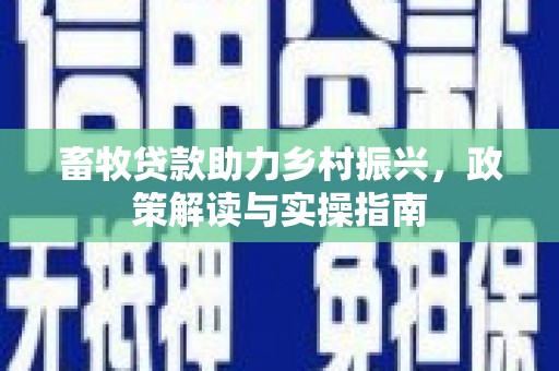洛浦畜牧贷款助力乡村振兴，政策解读与实操指南