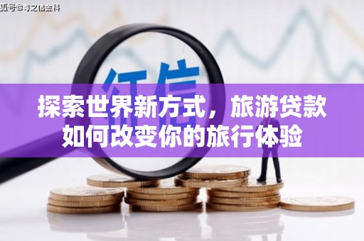 洛浦探索世界新方式，旅游贷款如何改变你的旅行体验